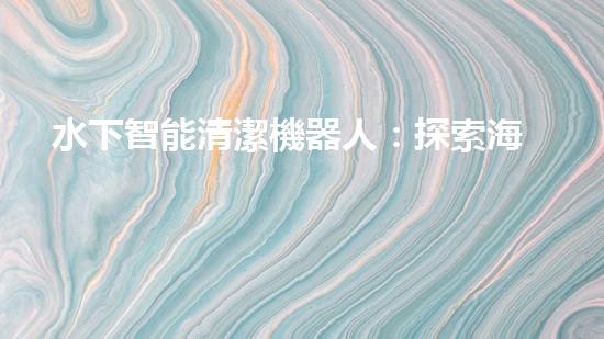 水下智能清潔機器人：探索海底奇妙世界的無聲守護者！